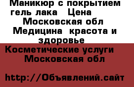 Маникюр с покрытием гель-лака › Цена ­ 850 - Московская обл. Медицина, красота и здоровье » Косметические услуги   . Московская обл.